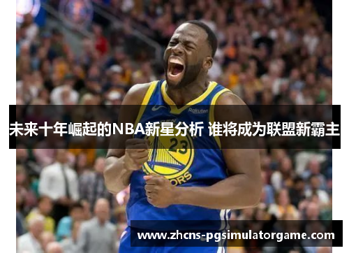 未来十年崛起的NBA新星分析 谁将成为联盟新霸主