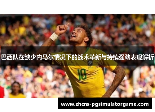 巴西队在缺少内马尔情况下的战术革新与持续强劲表现解析