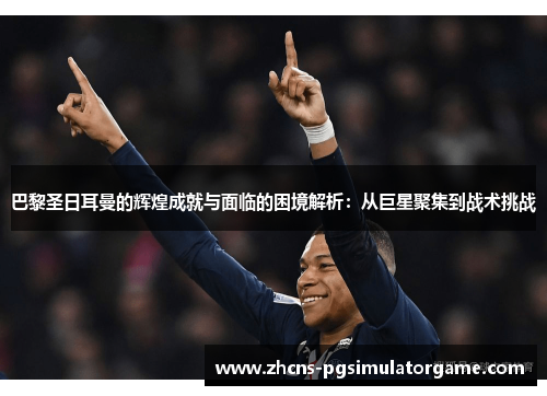 巴黎圣日耳曼的辉煌成就与面临的困境解析：从巨星聚集到战术挑战