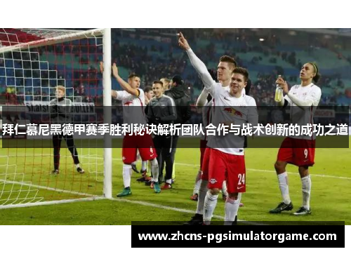 拜仁慕尼黑德甲赛季胜利秘诀解析团队合作与战术创新的成功之道