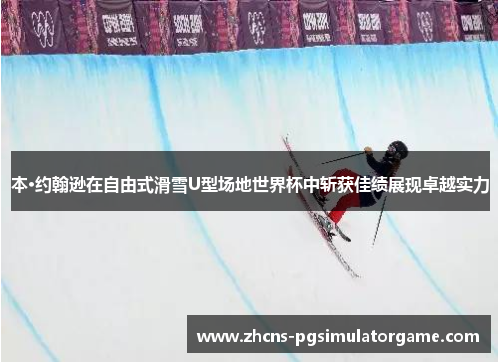 本·约翰逊在自由式滑雪U型场地世界杯中斩获佳绩展现卓越实力