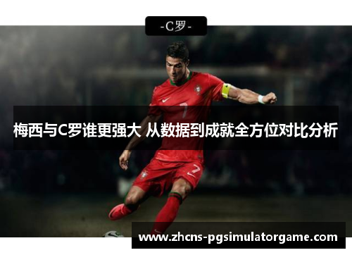梅西与C罗谁更强大 从数据到成就全方位对比分析