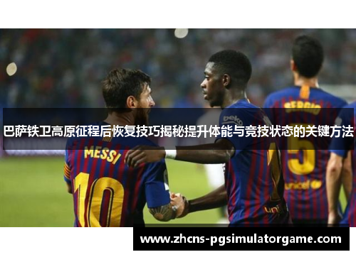 巴萨铁卫高原征程后恢复技巧揭秘提升体能与竞技状态的关键方法