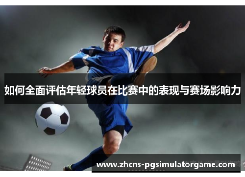 如何全面评估年轻球员在比赛中的表现与赛场影响力