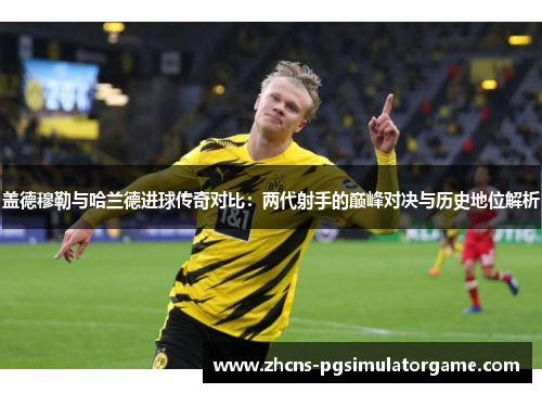 盖德穆勒与哈兰德进球传奇对比：两代射手的巅峰对决与历史地位解析