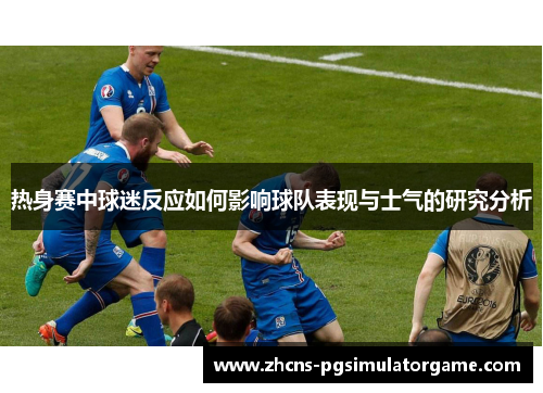 热身赛中球迷反应如何影响球队表现与士气的研究分析