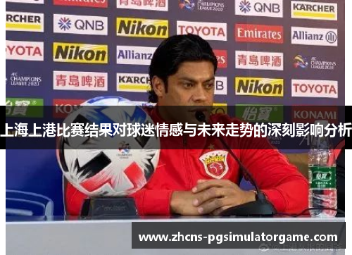 上海上港比赛结果对球迷情感与未来走势的深刻影响分析