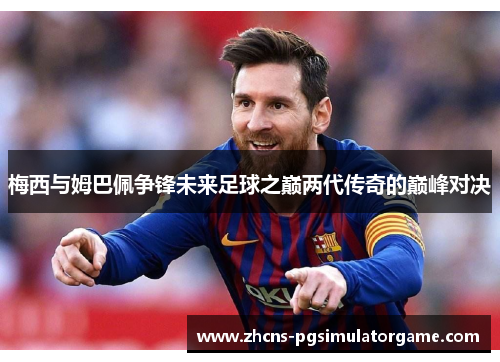 梅西与姆巴佩争锋未来足球之巅两代传奇的巅峰对决