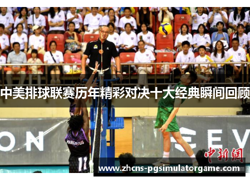 中美排球联赛历年精彩对决十大经典瞬间回顾