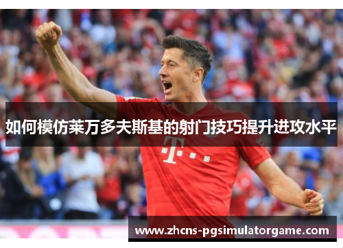 如何模仿莱万多夫斯基的射门技巧提升进攻水平