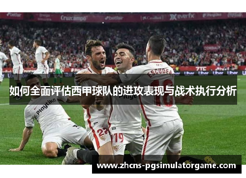 如何全面评估西甲球队的进攻表现与战术执行分析