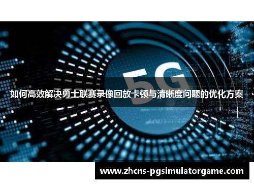 如何高效解决勇士联赛录像回放卡顿与清晰度问题的优化方案