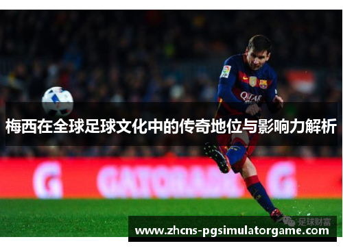 梅西在全球足球文化中的传奇地位与影响力解析
