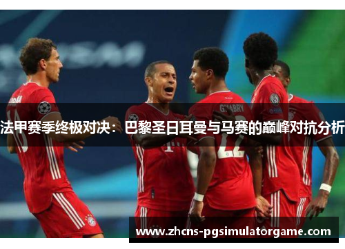 法甲赛季终极对决：巴黎圣日耳曼与马赛的巅峰对抗分析