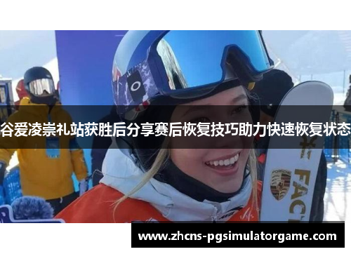 谷爱凌崇礼站获胜后分享赛后恢复技巧助力快速恢复状态