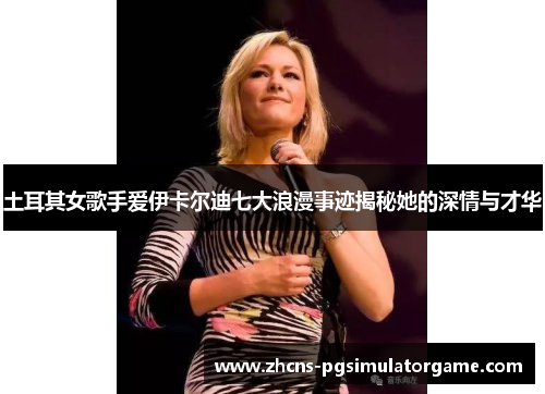 土耳其女歌手爱伊卡尔迪七大浪漫事迹揭秘她的深情与才华