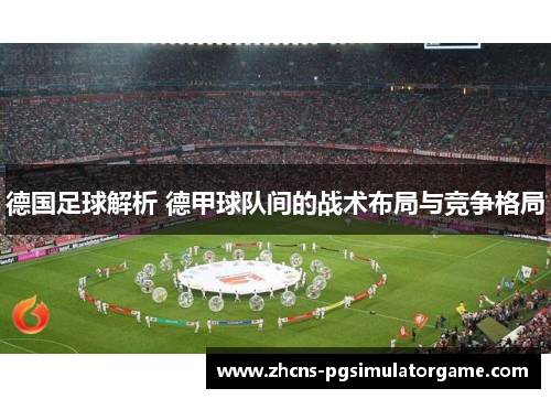 德国足球解析 德甲球队间的战术布局与竞争格局