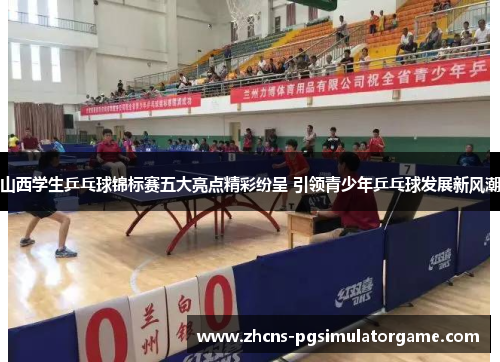 山西学生乒乓球锦标赛五大亮点精彩纷呈 引领青少年乒乓球发展新风潮