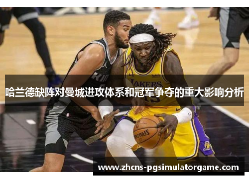 哈兰德缺阵对曼城进攻体系和冠军争夺的重大影响分析