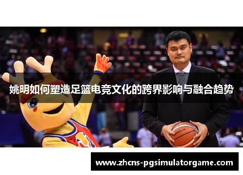 姚明如何塑造足篮电竞文化的跨界影响与融合趋势
