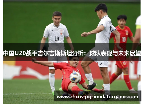 中国U20战平吉尔吉斯斯坦分析：球队表现与未来展望
