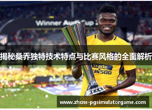 揭秘桑乔独特技术特点与比赛风格的全面解析