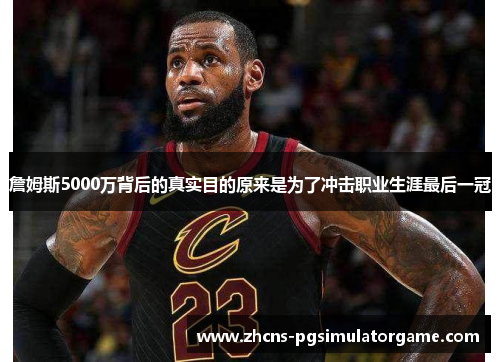 詹姆斯5000万背后的真实目的原来是为了冲击职业生涯最后一冠