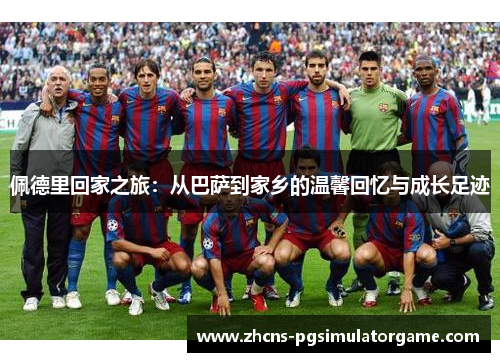 佩德里回家之旅：从巴萨到家乡的温馨回忆与成长足迹
