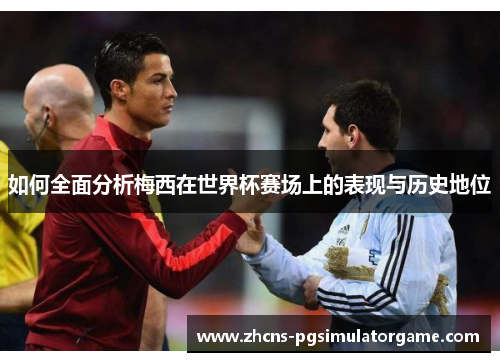 如何全面分析梅西在世界杯赛场上的表现与历史地位