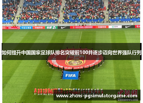 如何提升中国国家足球队排名突破前100并逐步迈向世界强队行列