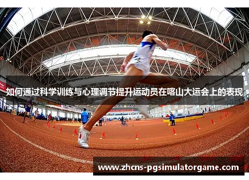 如何通过科学训练与心理调节提升运动员在喀山大运会上的表现