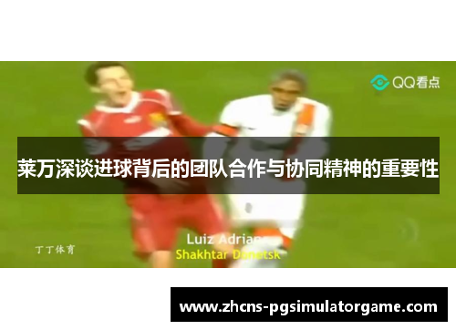 莱万深谈进球背后的团队合作与协同精神的重要性