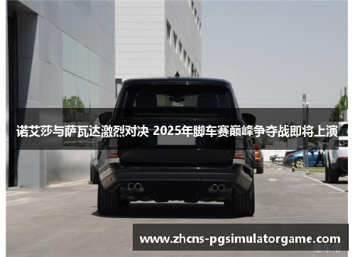 诺艾莎与萨瓦达激烈对决 2025年脚车赛巅峰争夺战即将上演