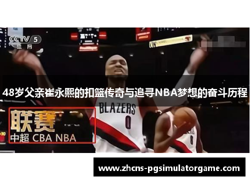 48岁父亲崔永熙的扣篮传奇与追寻NBA梦想的奋斗历程