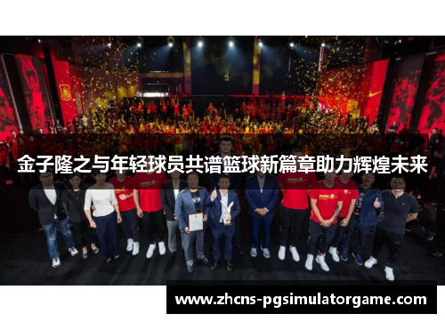 金子隆之与年轻球员共谱篮球新篇章助力辉煌未来
