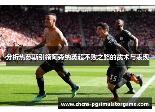分析热苏斯引领阿森纳英超不败之路的战术与表现