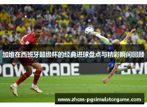 加维在西班牙超级杯的经典进球盘点与精彩瞬间回顾