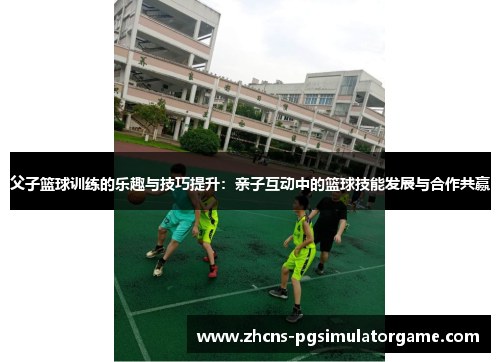父子篮球训练的乐趣与技巧提升：亲子互动中的篮球技能发展与合作共赢