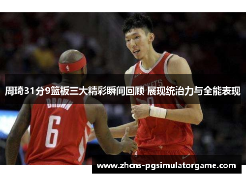 周琦31分9篮板三大精彩瞬间回顾 展现统治力与全能表现