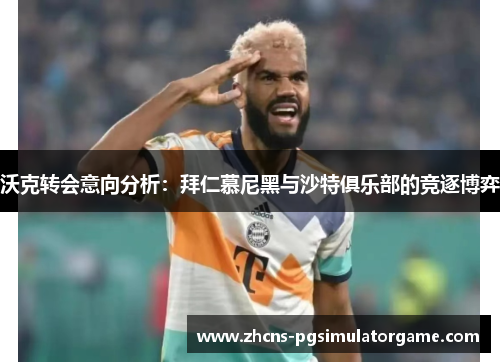 沃克转会意向分析：拜仁慕尼黑与沙特俱乐部的竞逐博弈