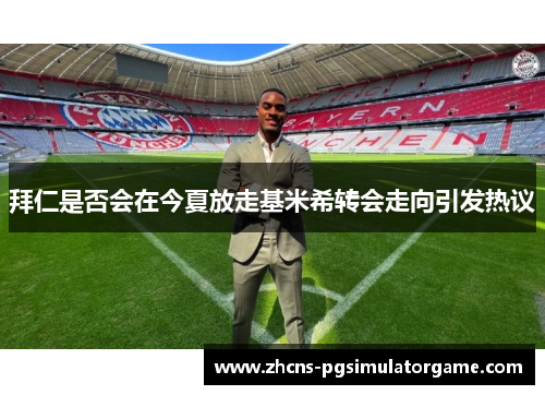 拜仁是否会在今夏放走基米希转会走向引发热议