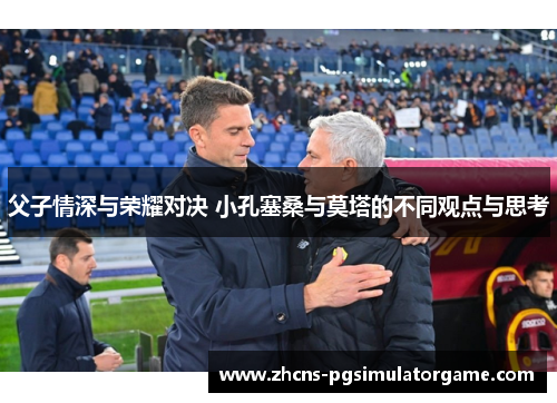 父子情深与荣耀对决 小孔塞桑与莫塔的不同观点与思考
