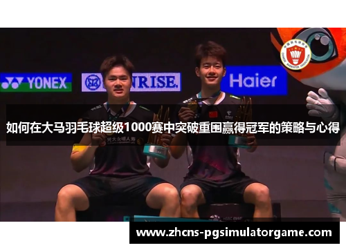 如何在大马羽毛球超级1000赛中突破重围赢得冠军的策略与心得