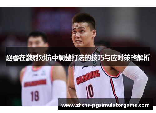 赵睿在激烈对抗中调整打法的技巧与应对策略解析