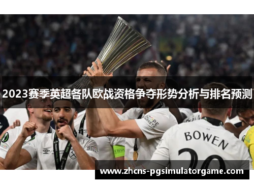 2023赛季英超各队欧战资格争夺形势分析与排名预测