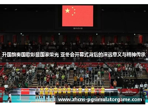升国旗奏国歌彰显国家荣光 亚冬会开幕式背后的深远意义与精神传承