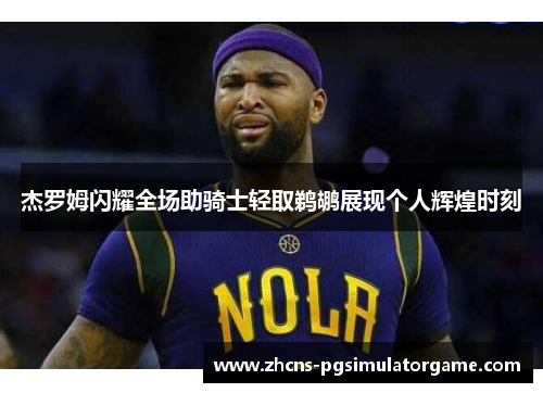 杰罗姆闪耀全场助骑士轻取鹈鹕展现个人辉煌时刻