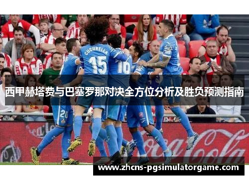 西甲赫塔费与巴塞罗那对决全方位分析及胜负预测指南