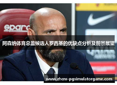 阿森纳体育总监候选人罗西基的优缺点分析及前景展望