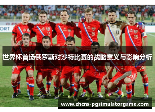 世界杯首场俄罗斯对沙特比赛的战略意义与影响分析